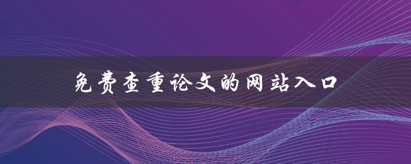 免费查重论文的网站入口(哪些网站可以免费查重论文)