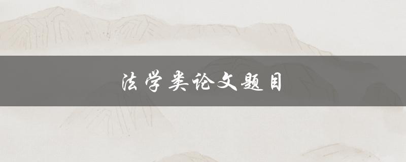 法学类论文题目(如何选择适合的研究方向)