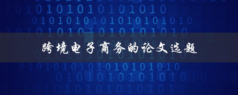 跨境电子商务的论文选题(如何选择研究方向和方法)