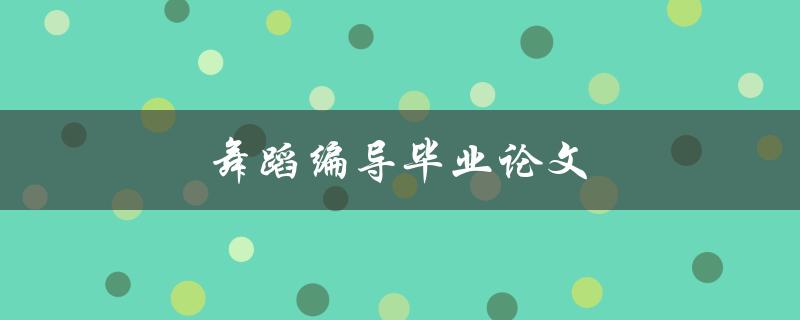 舞蹈编导毕业论文(如何写好一篇舞蹈编导毕业论文)