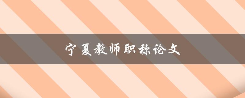 宁夏教师职称论文(如何撰写优秀的论文)