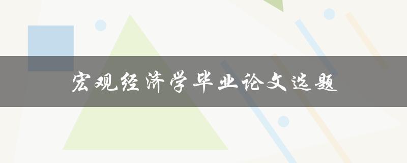 宏观经济学毕业论文选题(如何选择合适的研究方向)