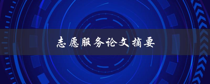 志愿服务论文摘要(如何撰写高质量的摘要)