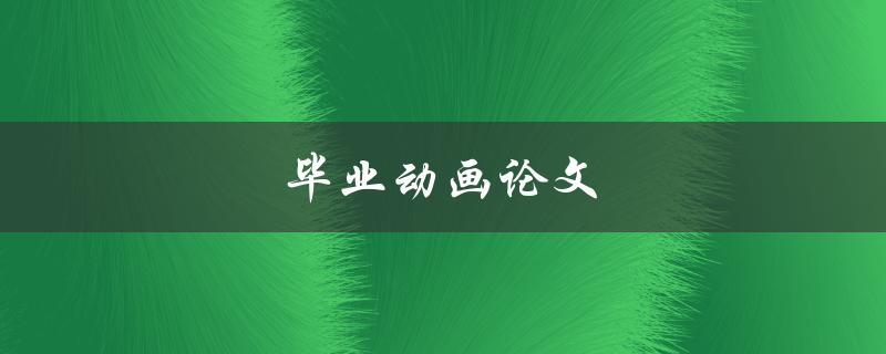毕业动画论文(如何写出优秀的毕业动画论文)