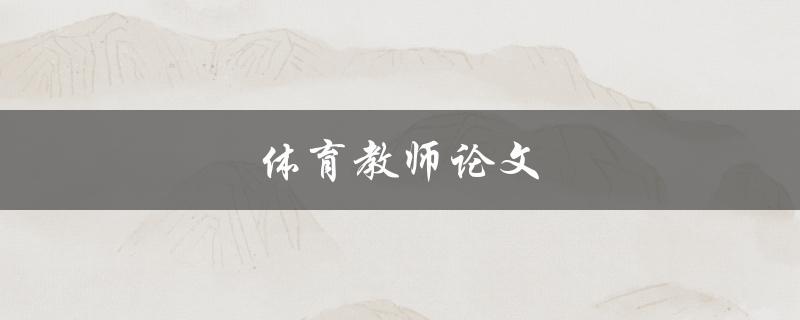 体育教师论文(如何撰写一篇成功的体育教育论文)