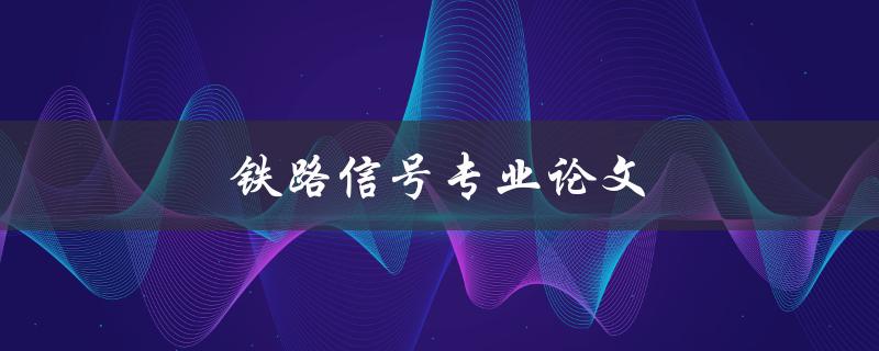 铁路信号专业论文(如何撰写高质量的论文)