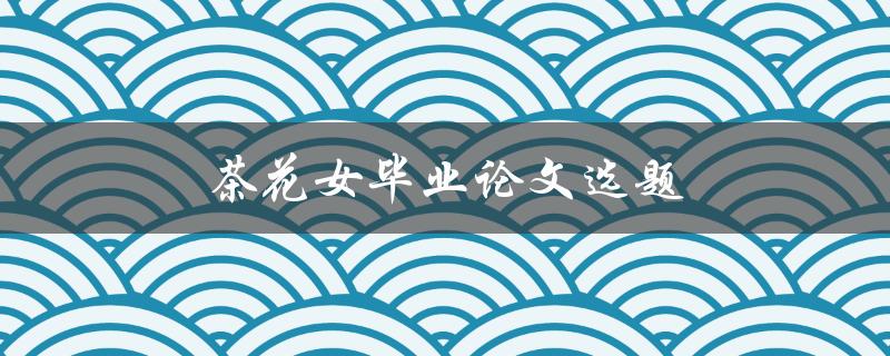 茶花女毕业论文选题(如何探究小说中女性形象的意义与价值)