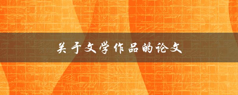 关于文学作品的论文(如何写出一篇高质量的论文)