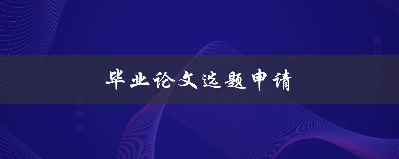 毕业论文选题申请(如何选择合适的研究方向)