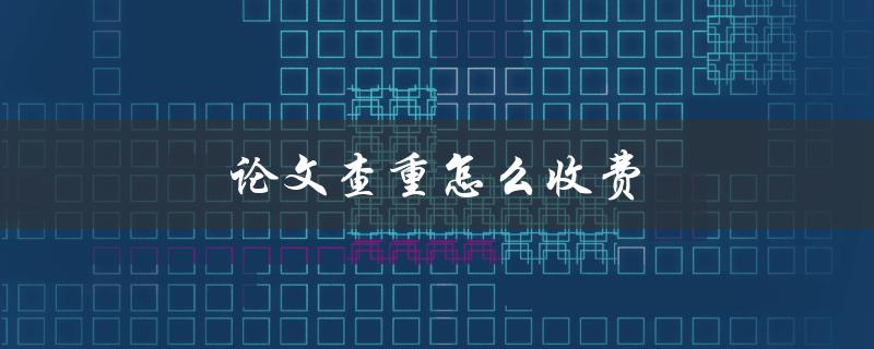 论文查重怎么收费(有哪些收费标准)