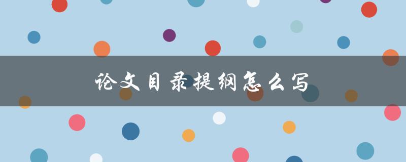 论文目录提纲怎么写(详细步骤和技巧)