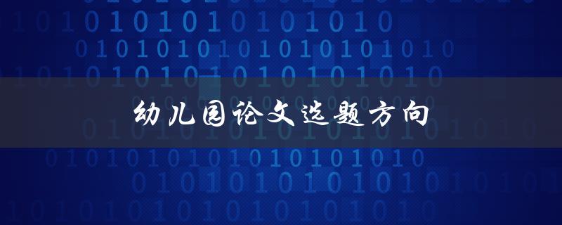 幼儿园论文选题方向(如何选择适合的研究方向)