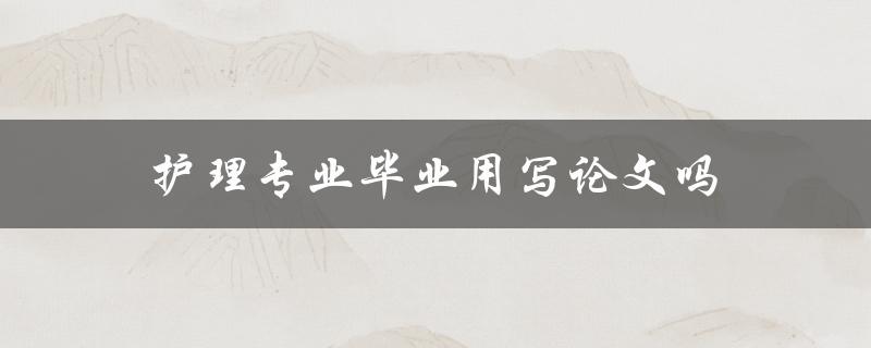 护理专业毕业用写论文吗(必须写吗？)