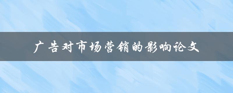 广告对市场营销的影响一篇综述性论文是什么