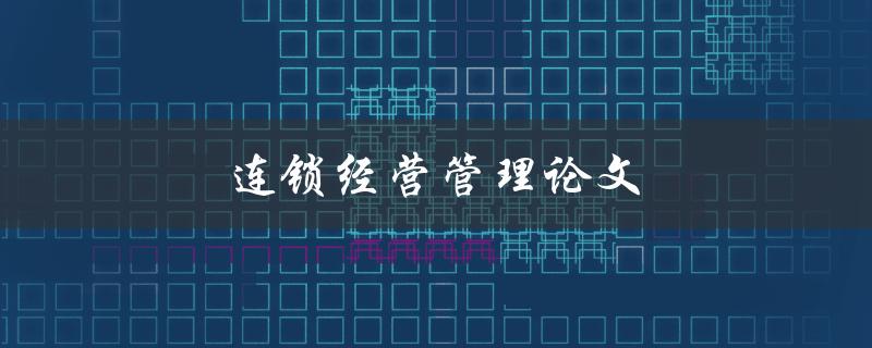 连锁经营管理论文(如何提高连锁店的运营效率与盈利能力)