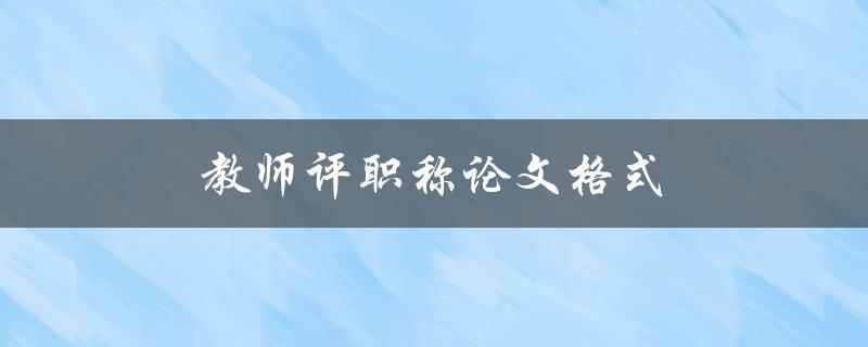 教师评职称论文格式(应该遵循哪些要求？)