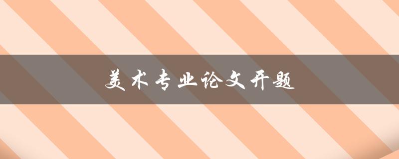 美术专业论文开题(如何选择一个独特且有趣的研究方向)