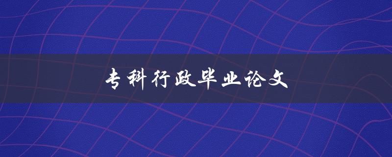 专科行政毕业论文如何选题和撰写
