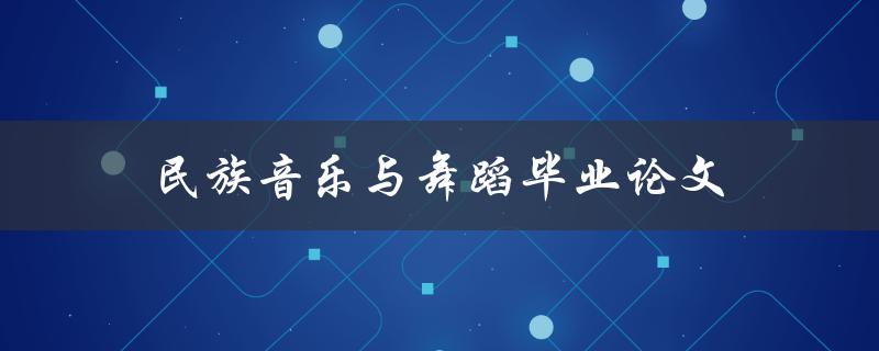 民族音乐与舞蹈毕业论文(如何选取适合的研究主题)