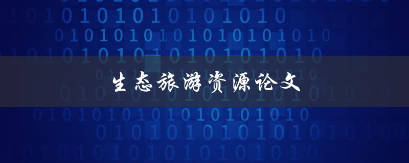 生态旅游资源论文(如何评估和保护生态旅游资源)