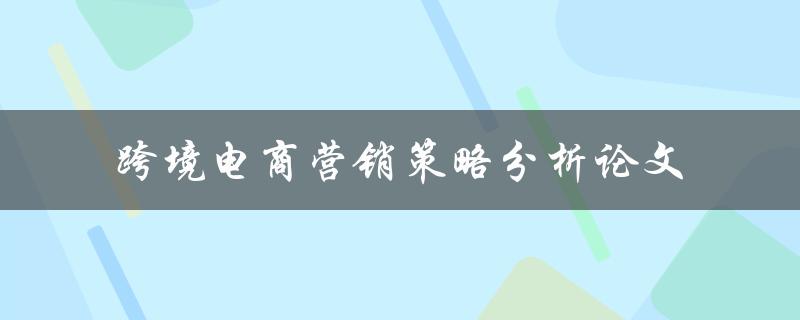 如何分析跨境电商营销策略？——跨境电商营销策略分析论文