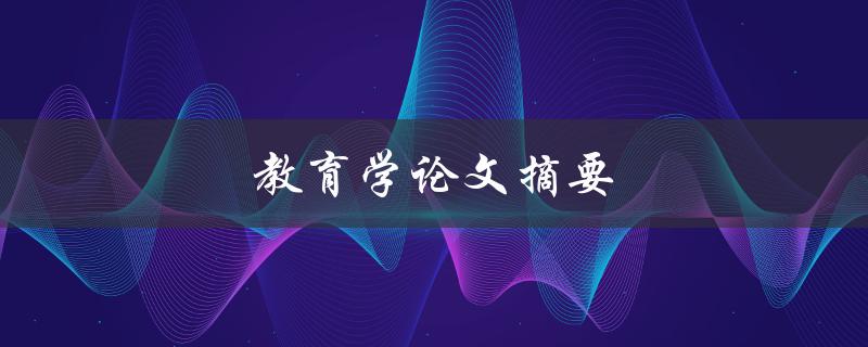 教育学论文摘要(如何撰写高质量的摘要)