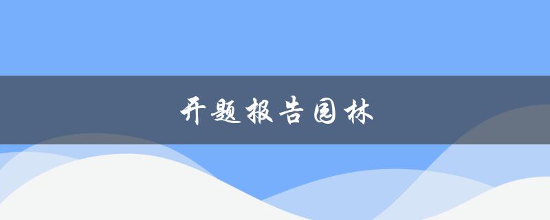 开题报告园林(如何撰写一个成功的开题报告)