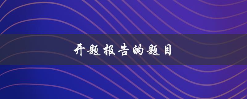 开题报告的题目(如何选取一个能够引人注目的研究主题)