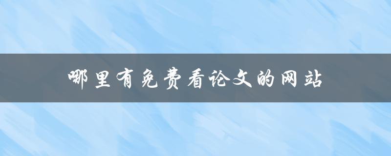 哪里有免费看论文的网站(推荐几个实用的网站)