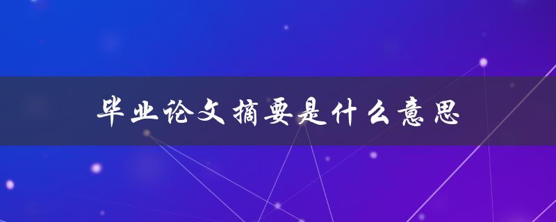毕业论文摘要是什么意思(详解摘要的定义和作用)