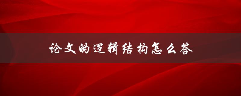 论文的逻辑结构怎么答(从构思到呈现的完美演绎)