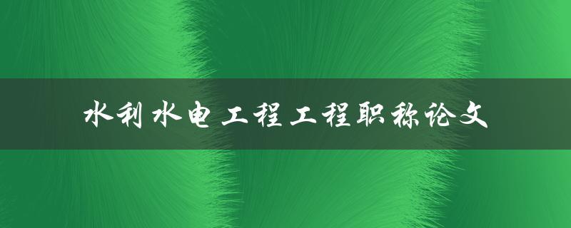 如何撰写优秀的水利水电工程工程职称论文