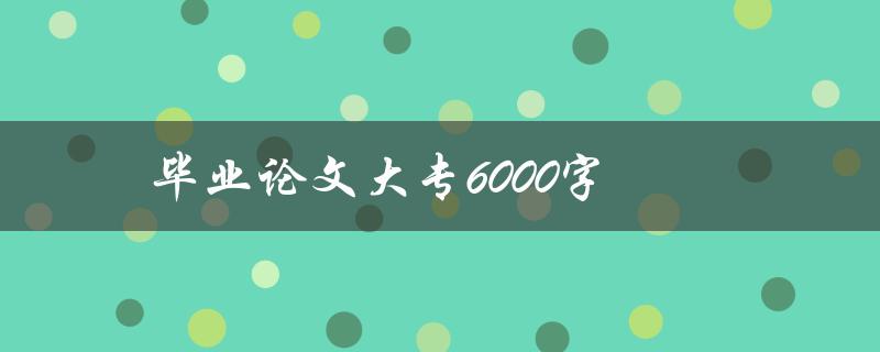 毕业论文大专6000字(如何写出高质量的论文)