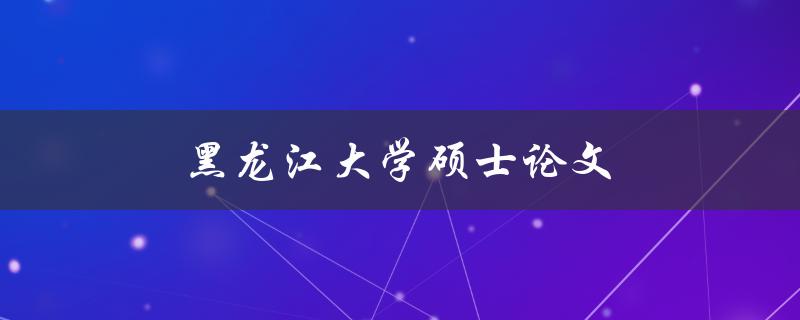 黑龙江大学硕士论文(如何写出一篇优秀的论文)