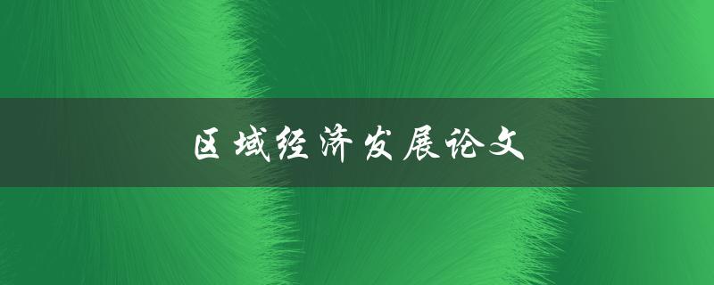 区域经济发展论文(如何探讨区域经济的可持续发展路径)