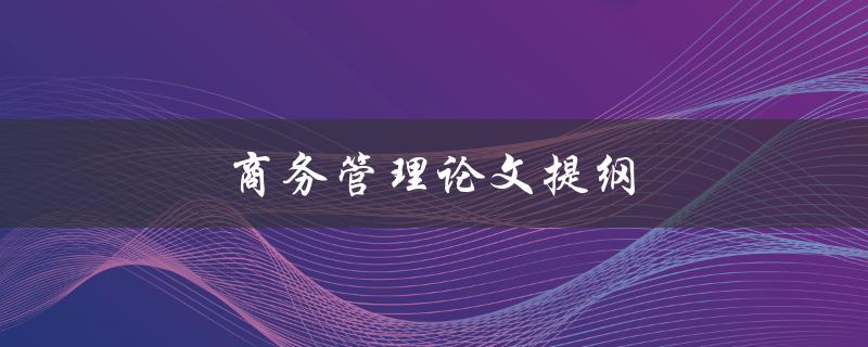商务管理论文提纲(如何撰写完美的论文提纲)