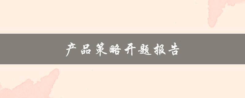 产品策略开题报告(如何撰写一个成功的开题报告)