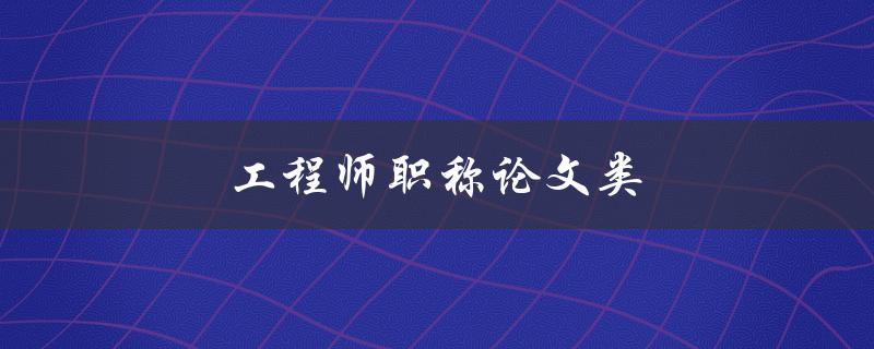 工程师职称论文类(如何撰写一篇优秀的工程师职称论文)
