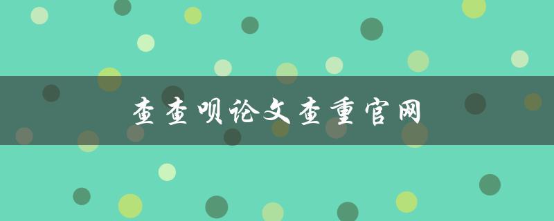 查查呗论文查重官网(如何使用及其优缺点)