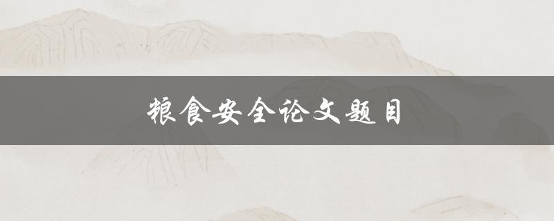 粮食安全论文题目(如何保障全球粮食供应与安全)