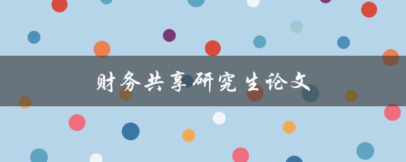 财务共享研究生论文(如何提高研究生论文财务共享的效率)