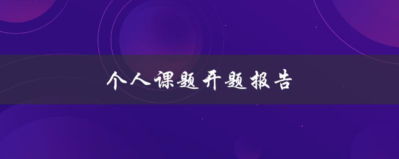 个人课题开题报告(如何写出一个成功的开题报告)