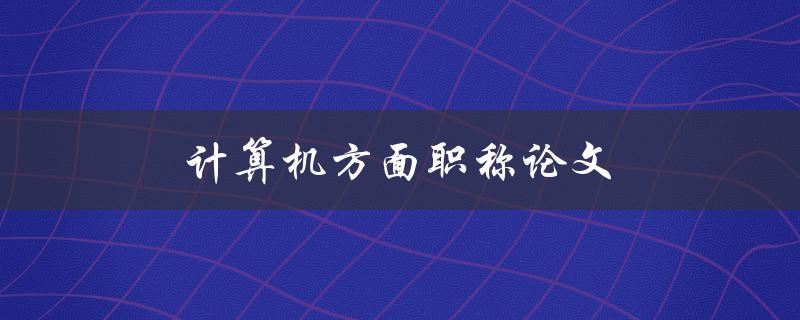 计算机方面职称论文(如何撰写一篇成功的论文)