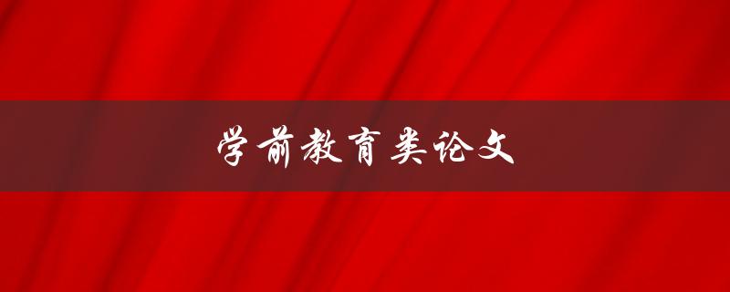 学前教育类论文(如何撰写高质量的论文)