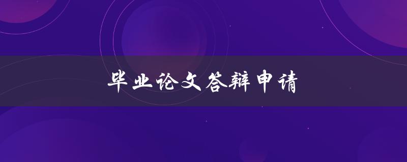 毕业论文答辩申请(如何顺利通过答辩)
