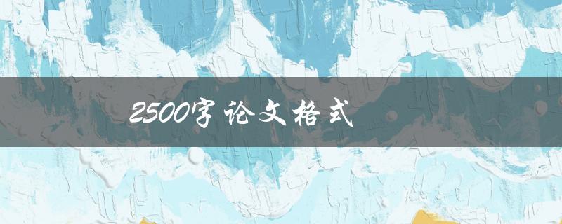 2500字论文格式(如何正确编排和组织)