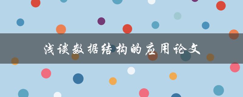 浅谈数据结构的应用论文(数据结构在实际工程中的应用有哪些)