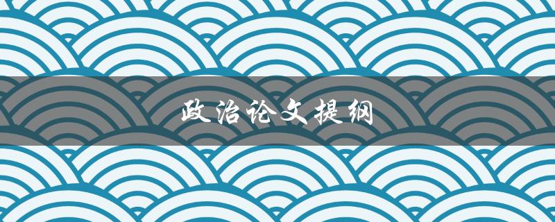 政治论文提纲(如何撰写一个高质量的提纲)