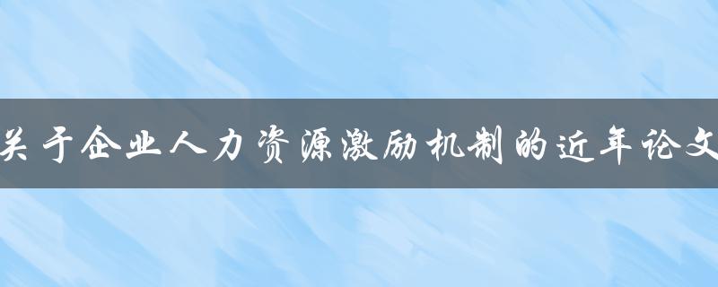 关于企业人力资源激励机制的近年论文