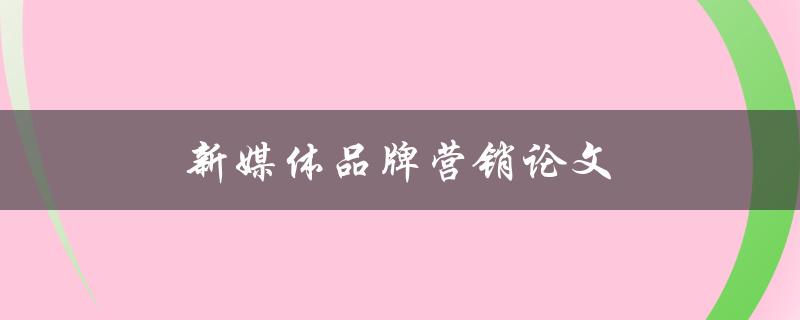 新媒体品牌营销论文(如何打造有效的营销策略)